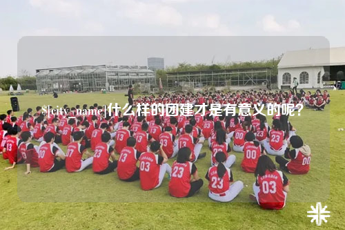 山西什么样的团建才是有意义的呢？