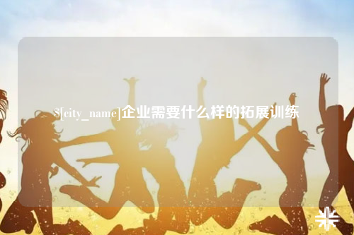 山西企业需要什么样的拓展训练
